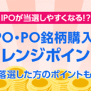 SBI証券：IPO・PO銘柄購入でIPOチャレンジポイントプレゼントキャンペーン！IPOで落選した方のポイントも2倍に！