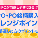 SBI証券：IPO・PO銘柄購入でIPOチャレンジポイントがもらえる！IPO・POで落選でもチャンス！